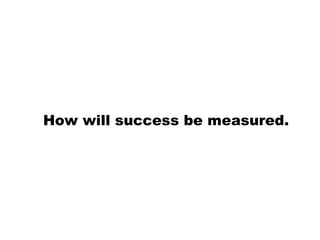 How will success be measured.
 