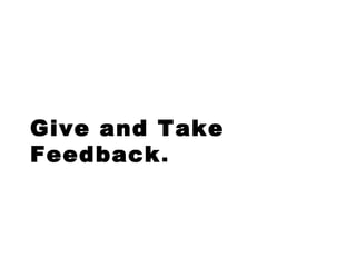 Give and Take
Feedback.
 