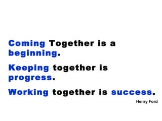 Coming Together is a
beginning.
Keeping together is
progress.
Working together is success.
Henry Ford
 
