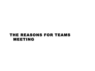 THE REASONS FOR TEAMS
MEETING
 