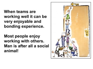 When teams are
working well it can be
very enjoyable and
bonding experience.
Most people enjoy
working with others.
Man is after all a social
animal!
 
