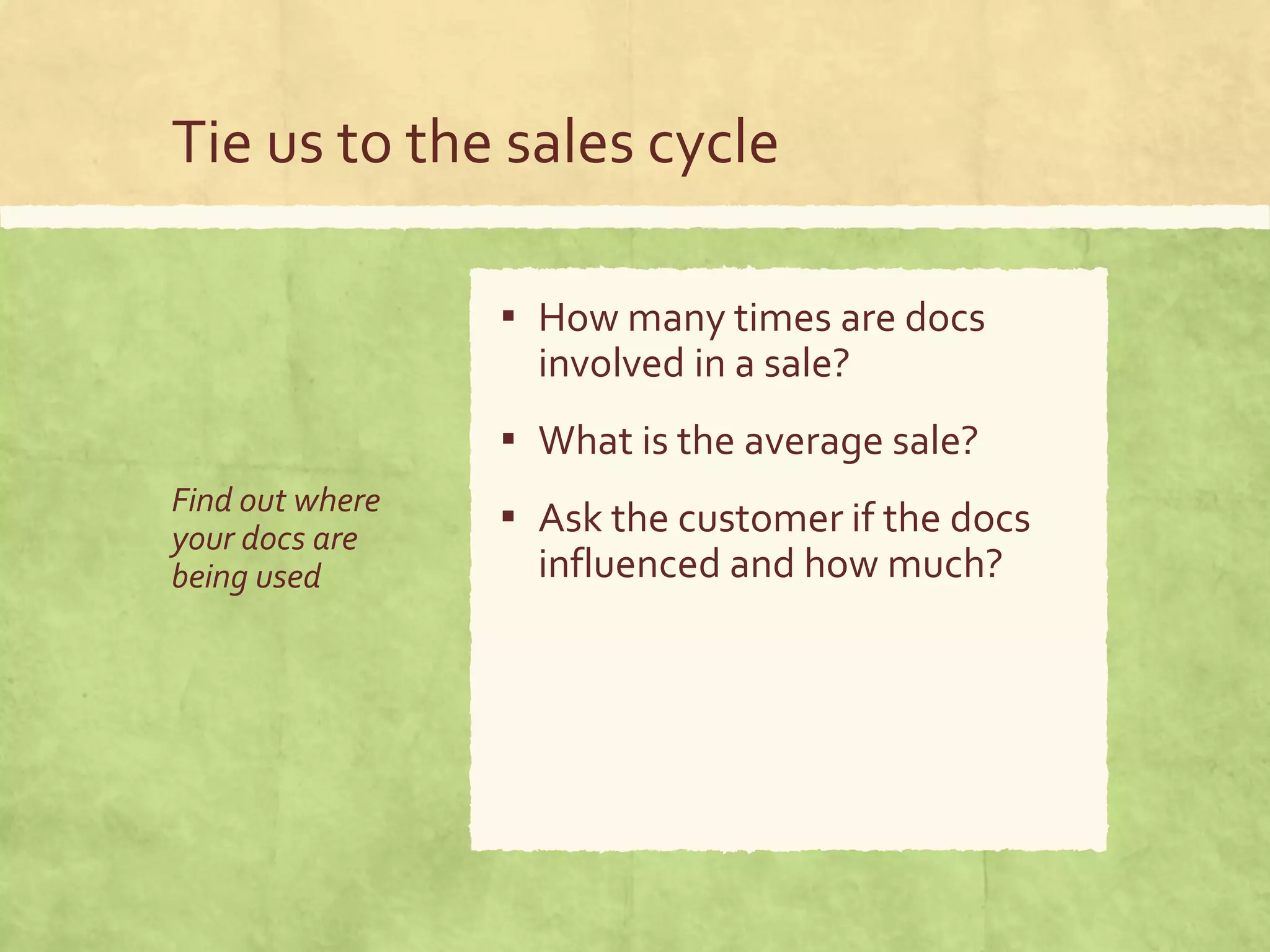 Tie us to the sales cycle
Find out where
your docs are
being used
▪ How many times are docs
involved in a sale?
▪ What is the average sale?
▪ Ask the customer if the docs
influenced and how much?
 