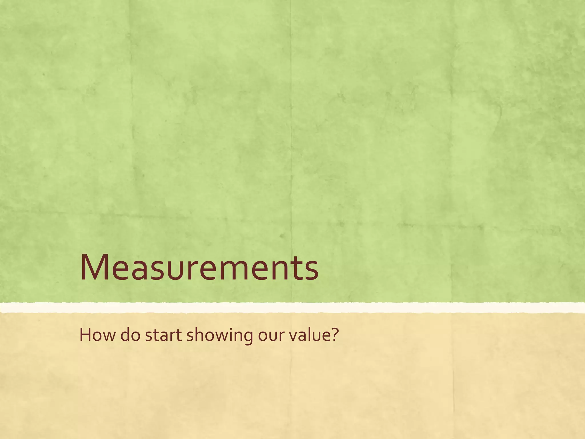 Measurements
How do start showing our value?
 