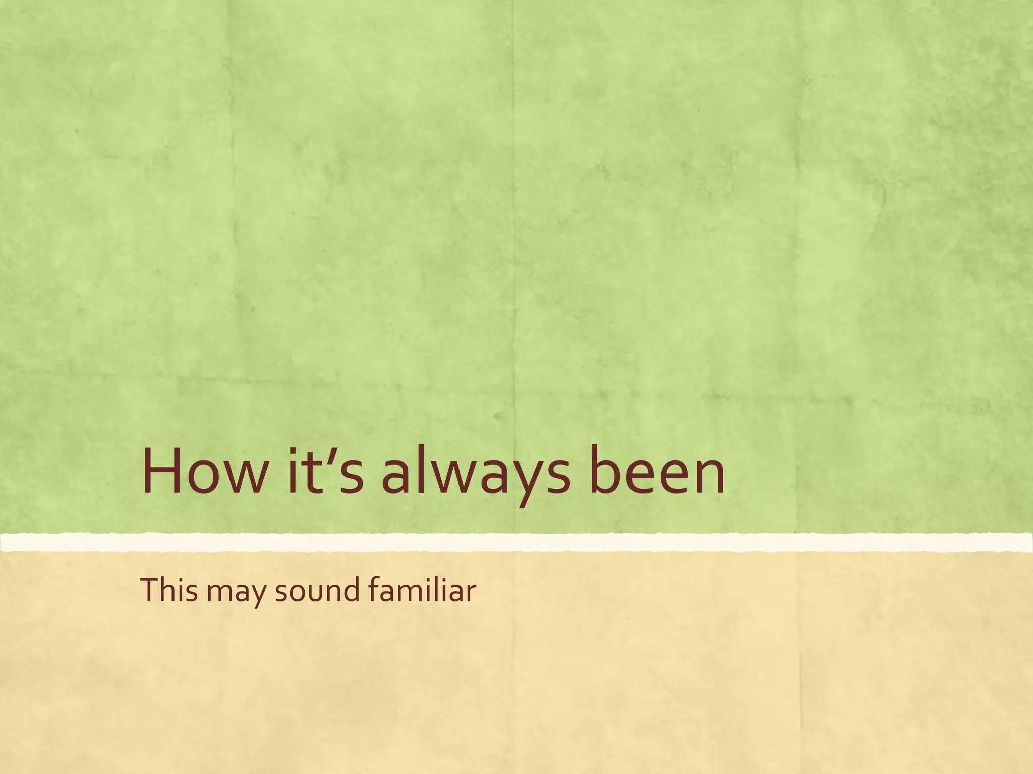 How it’s always been
This may sound familiar
 