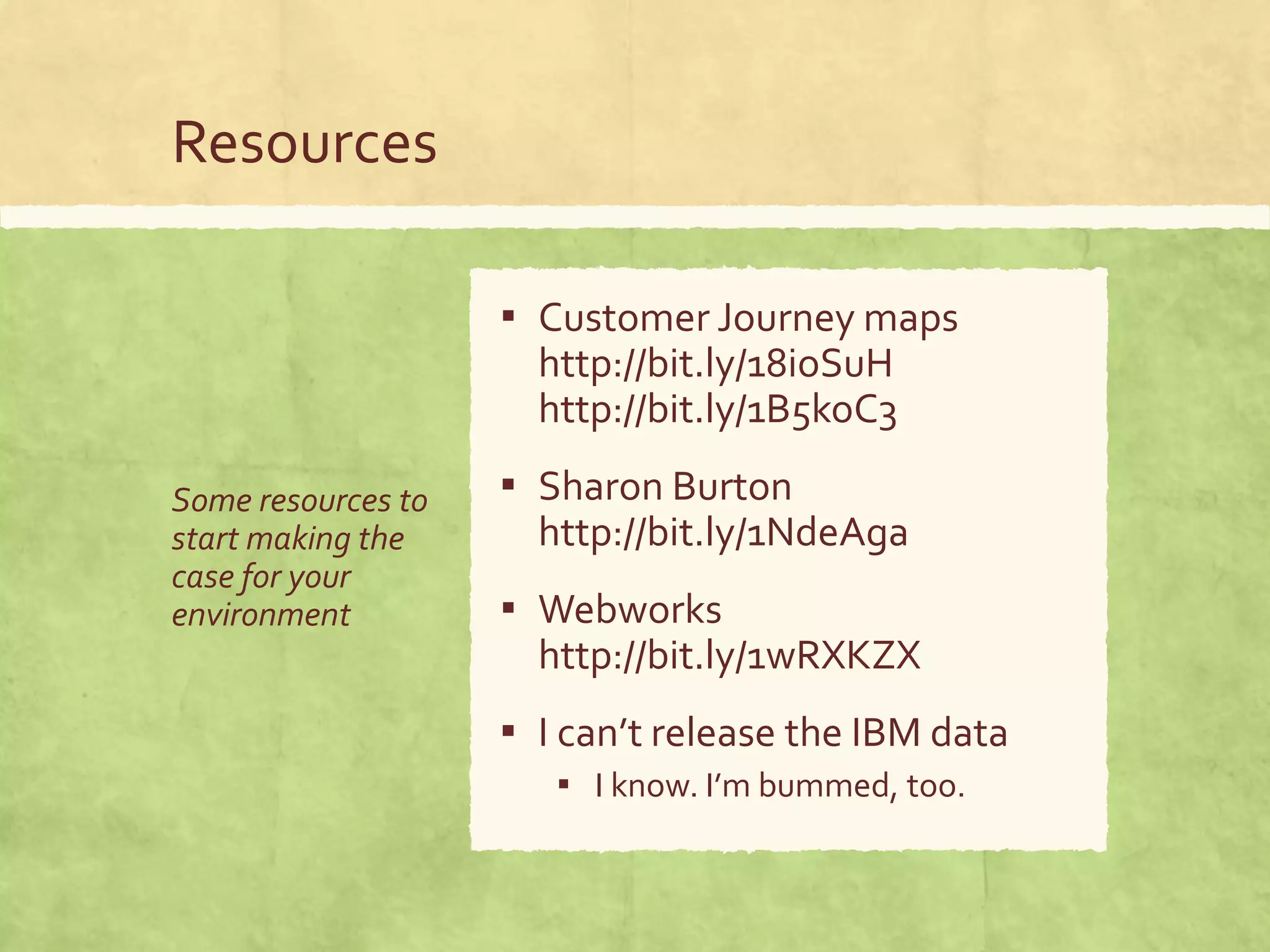 Resources
Some resources to
start making the
case for your
environment
▪ Customer Journey maps
http://bit.ly/18ioSuH
http://bit.ly/1B5koC3
▪ Sharon Burton
http://bit.ly/1NdeAga
▪ Webworks
http://bit.ly/1wRXKZX
▪ I can’t release the IBM data
▪ I know. I’m bummed, too.
 