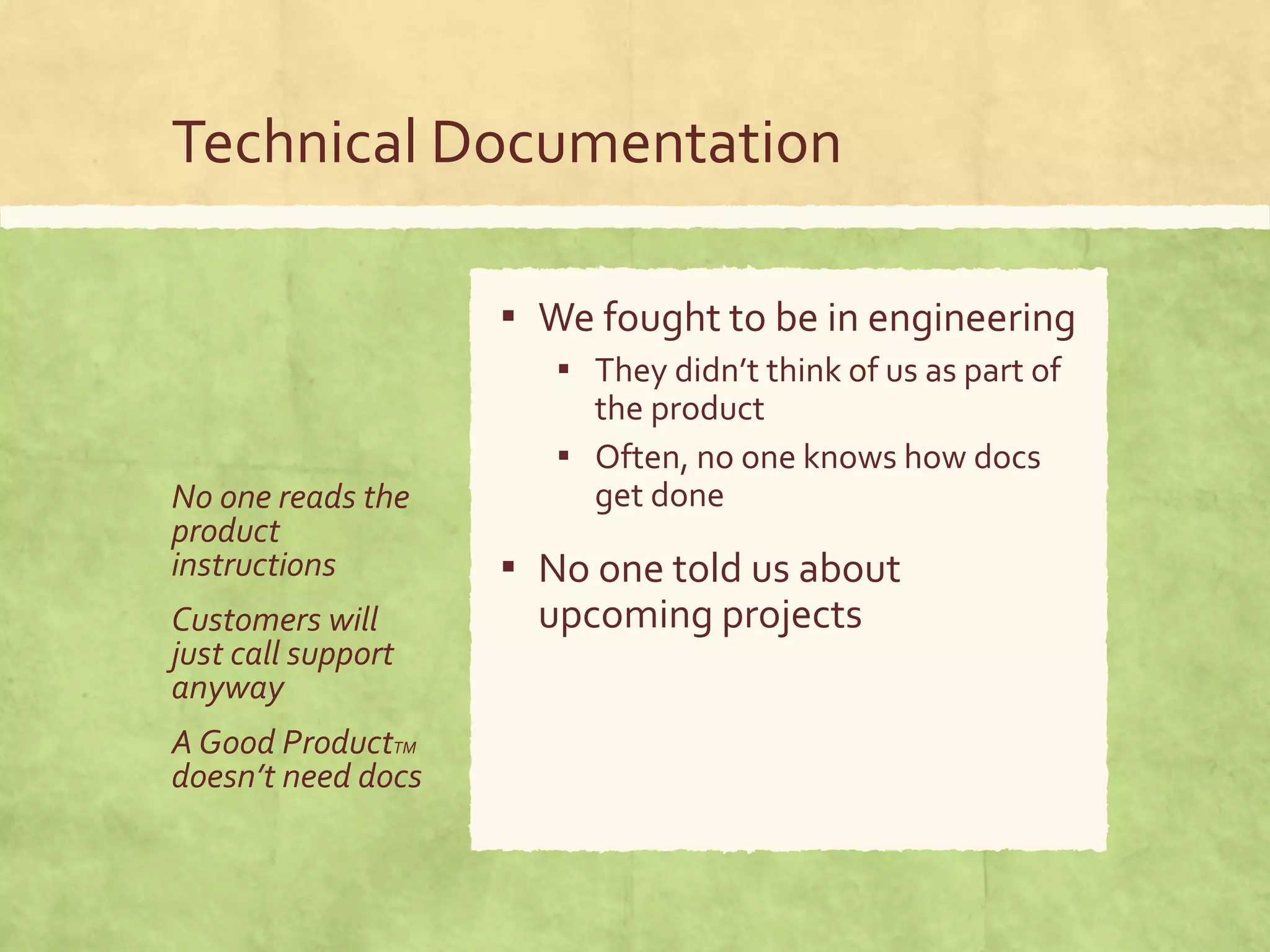 Technical Documentation
No one reads the
product
instructions
Customers will
just call support
anyway
A Good ProductTM
doesn’t need docs
▪ We fought to be in engineering
▪ They didn’t think of us as part of
the product
▪ Often, no one knows how docs
get done
▪ No one told us about
upcoming projects
 
