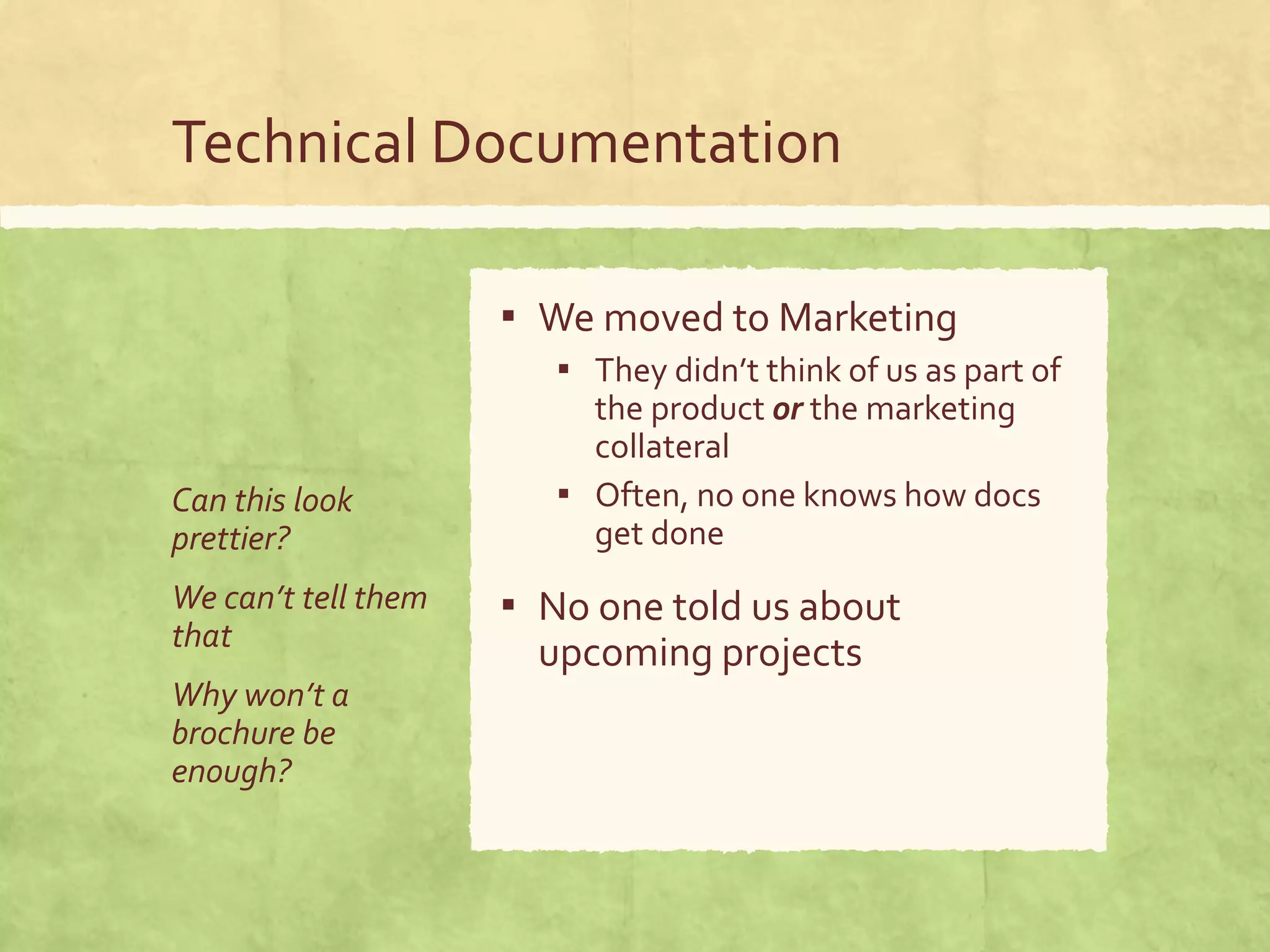 Technical Documentation
Can this look
prettier?
We can’t tell them
that
Why won’t a
brochure be
enough?
▪ We moved to Marketing
▪ They didn’t think of us as part of
the product or the marketing
collateral
▪ Often, no one knows how docs
get done
▪ No one told us about
upcoming projects
 