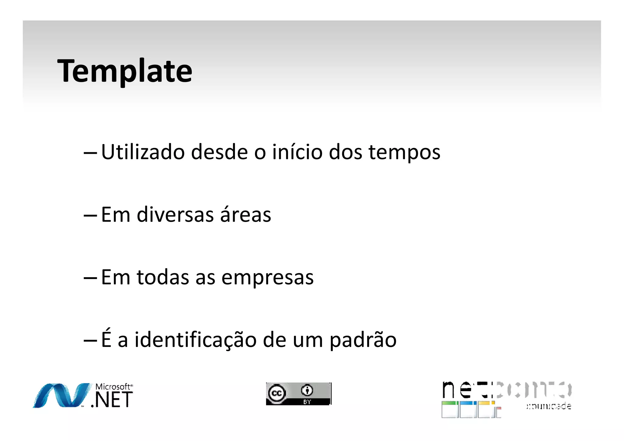 Template
– Utilizado desde o início dos tempos
– Em diversas áreas
– Em todas as empresas
– É a identificação de um padrão

 