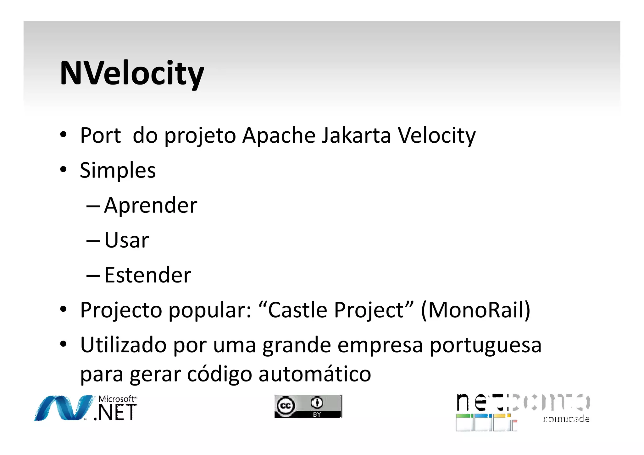 NVelocity
• Port do projeto Apache Jakarta Velocity
• Simples
– Aprender
– Usar
– Estender
• Projecto popular: “Castle Project” (MonoRail)
• Utilizado por uma grande empresa portuguesa
para gerar código automático

 