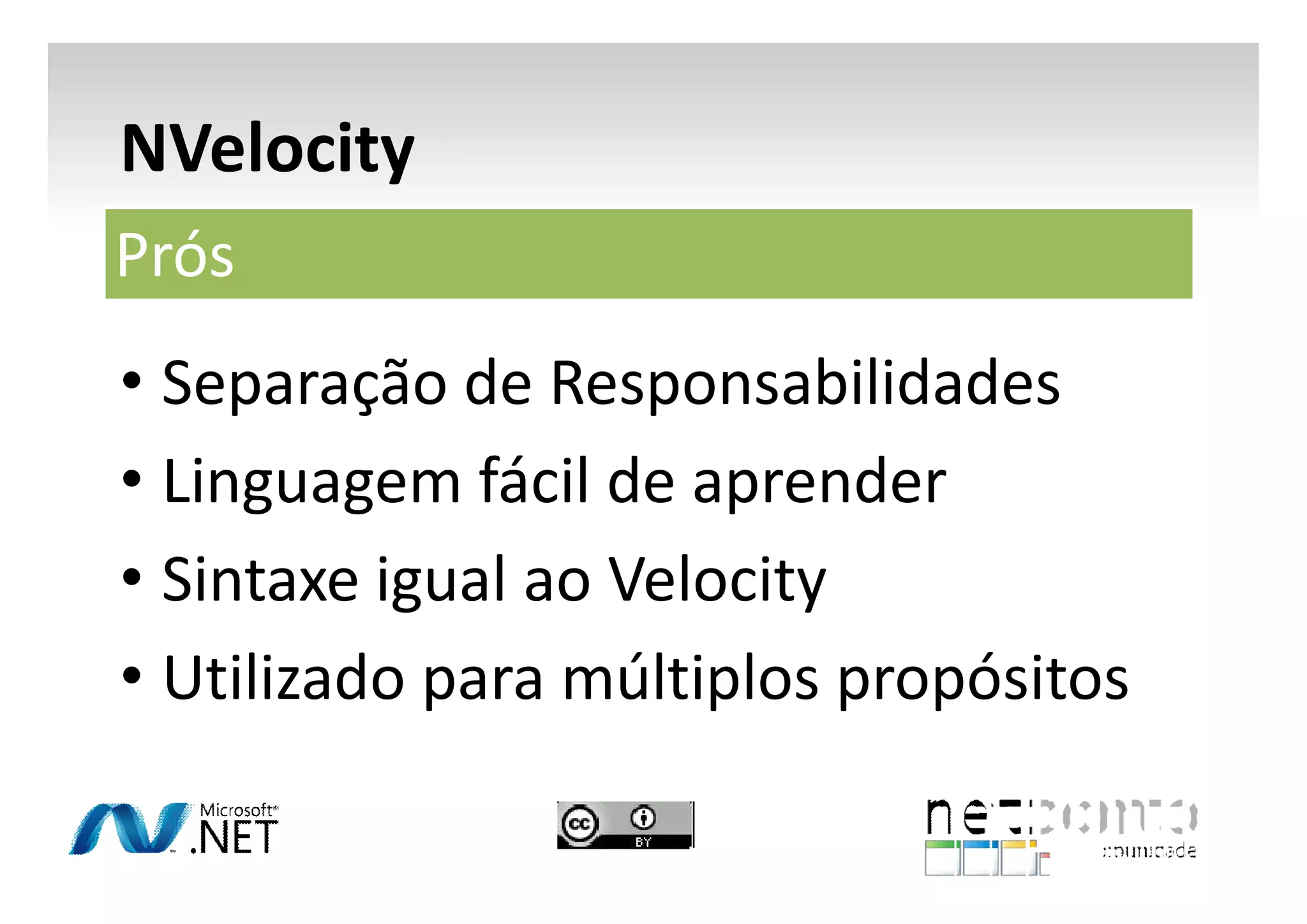NVelocity
Prós
• Separação de Responsabilidades
• Linguagem fácil de aprender
• Sintaxe igual ao Velocity
• Utilizado para múltiplos propósitos

 