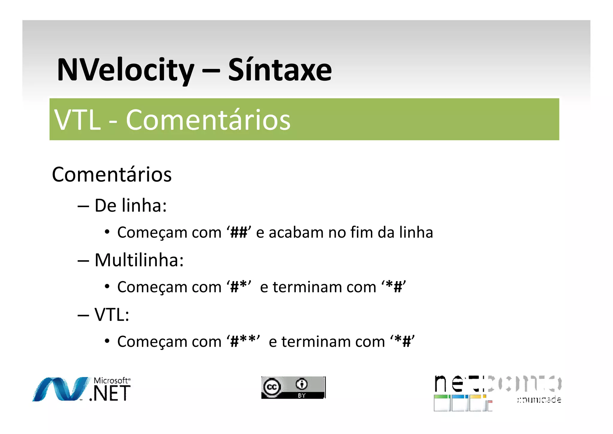 NVelocity – Síntaxe
VTL - Comentários
Comentários
– De linha:
• Começam com ‘##’ e acabam no fim da linha

– Multilinha:
• Começam com ‘#*’ e terminam com ‘*#’

– VTL:
• Começam com ‘#**’ e terminam com ‘*#’

 