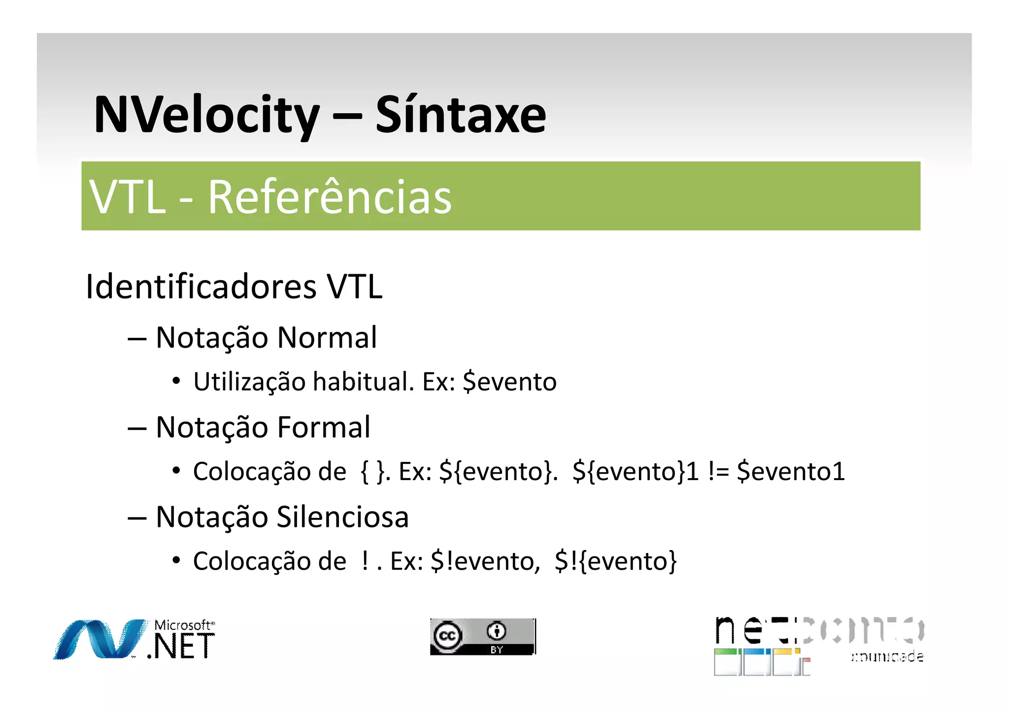 NVelocity – Síntaxe
VTL - Referências
Identificadores VTL
– Notação Normal
• Utilização habitual. Ex: $evento

– Notação Formal
• Colocação de { }. Ex: ${evento}. ${evento}1 != $evento1

– Notação Silenciosa
• Colocação de ! . Ex: $!evento, $!{evento}

 