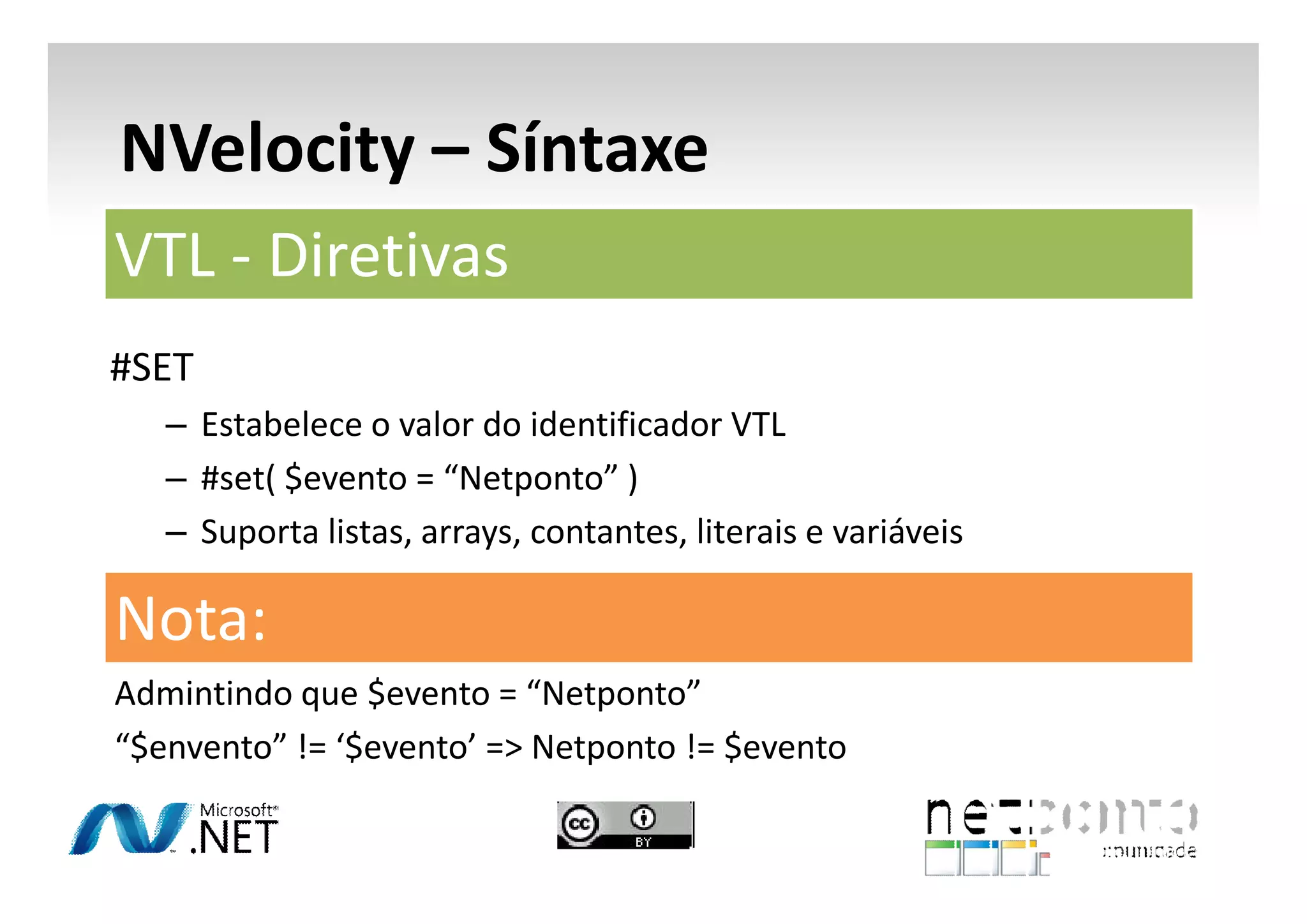 NVelocity – Síntaxe
VTL - Diretivas
#SET
– Estabelece o valor do identificador VTL
– #set( $evento = “Netponto” )
– Suporta listas, arrays, contantes, literais e variáveis

Nota:
Admintindo que $evento = “Netponto”
“$envento” != ‘$evento’ => Netponto != $evento

 