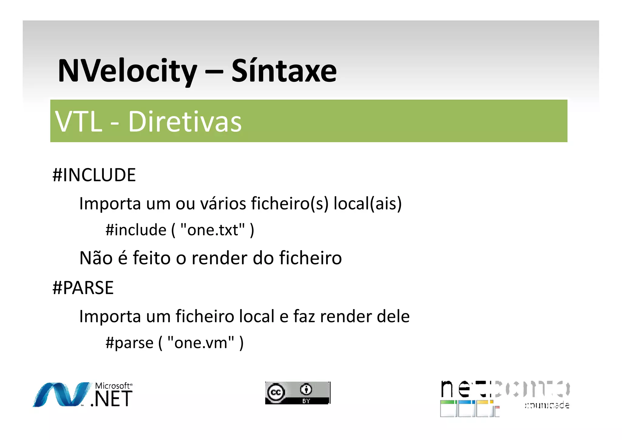 NVelocity – Síntaxe
VTL - Diretivas
#INCLUDE
Importa um ou vários ficheiro(s) local(ais)
#include ( "one.txt" )

Não é feito o render do ficheiro
#PARSE
Importa um ficheiro local e faz render dele
#parse ( "one.vm" )

 