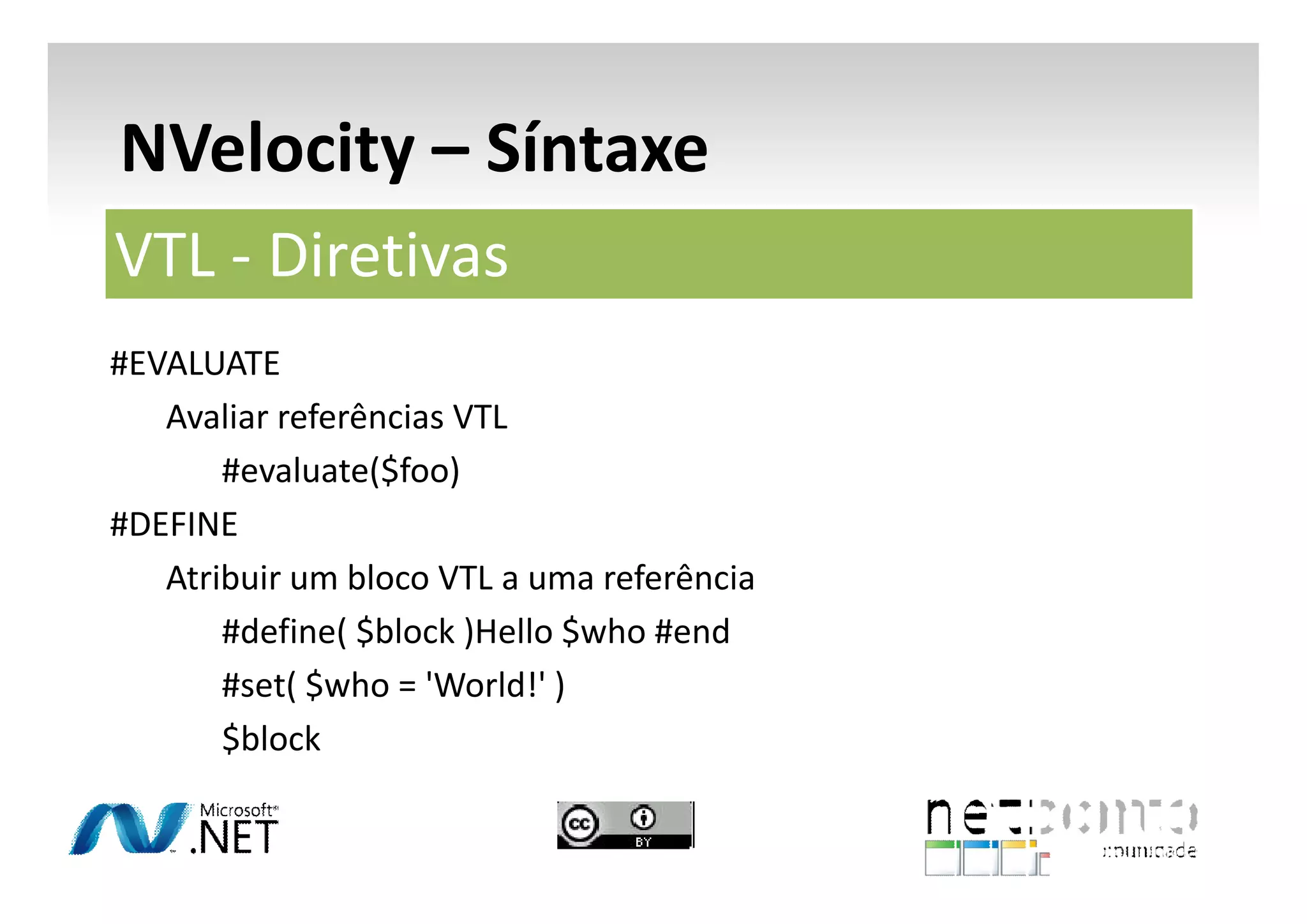 NVelocity – Síntaxe
VTL - Diretivas
#EVALUATE
Avaliar referências VTL
#evaluate($foo)
#DEFINE
Atribuir um bloco VTL a uma referência
#define( $block )Hello $who #end
#set( $who = 'World!' )
$block

 