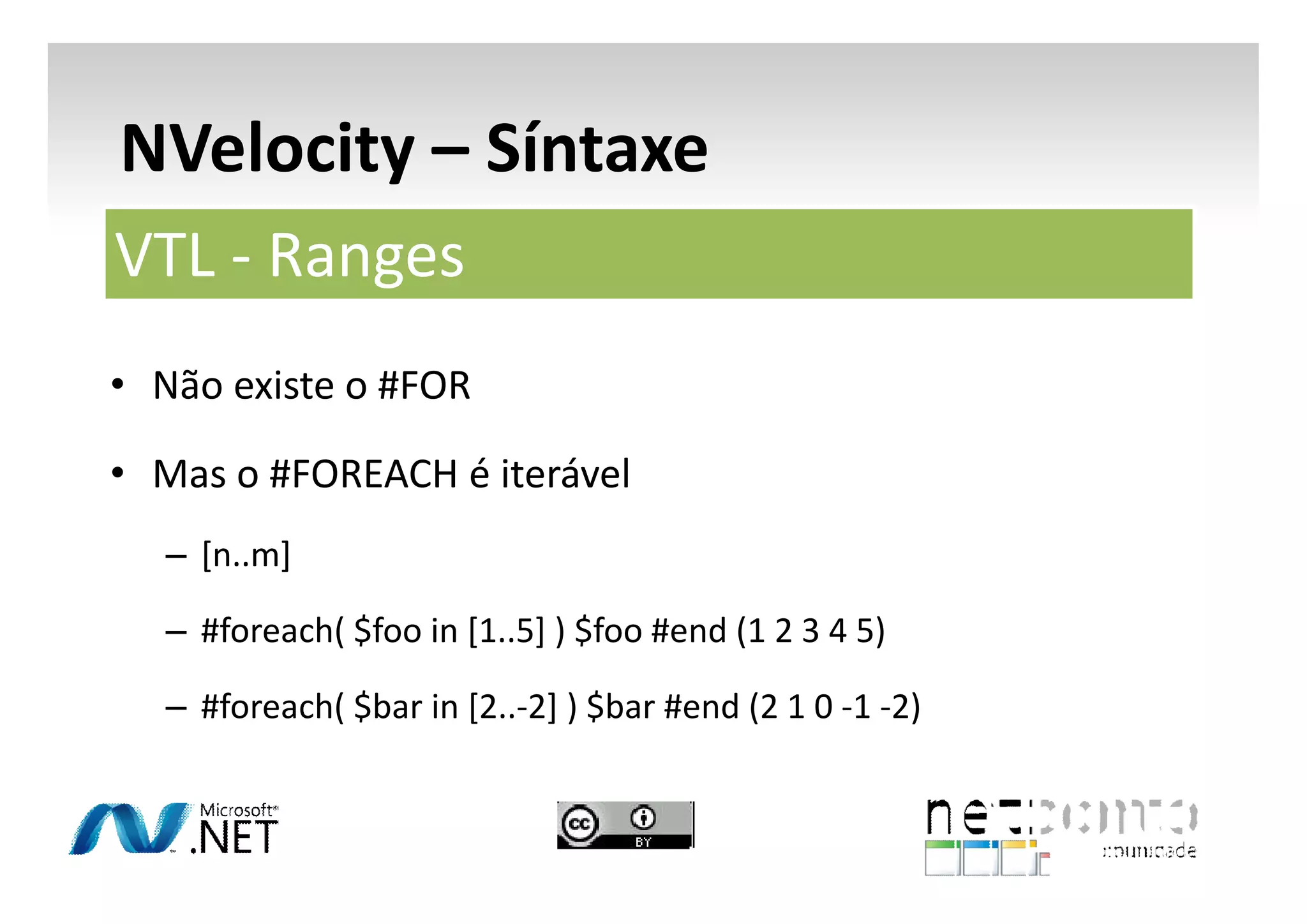 NVelocity – Síntaxe
VTL - Ranges
• Não existe o #FOR
• Mas o #FOREACH é iterável
– [n..m]
– #foreach( $foo in [1..5] ) $foo #end (1 2 3 4 5)
– #foreach( $bar in [2..-2] ) $bar #end (2 1 0 -1 -2)

 