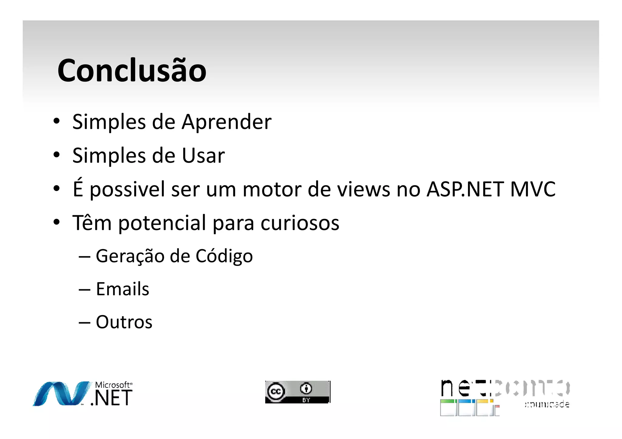 Conclusão
•
•
•
•

Simples de Aprender
Simples de Usar
É possivel ser um motor de views no ASP.NET MVC
Têm potencial para curiosos
– Geração de Código
– Emails
– Outros

 