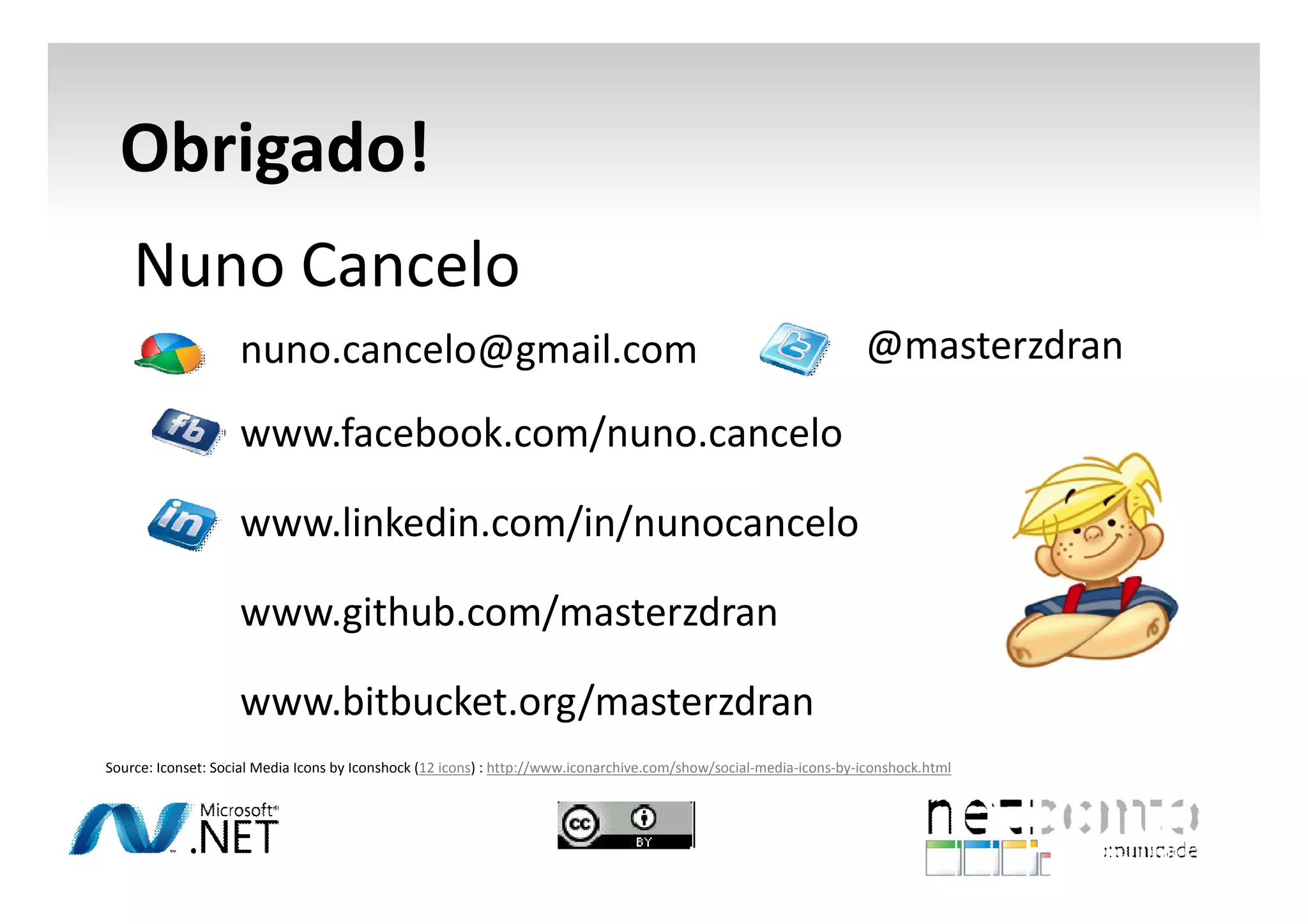 Obrigado!
Nuno Cancelo
nuno.cancelo@gmail.com

@masterzdran

www.facebook.com/nuno.cancelo
www.linkedin.com/in/nunocancelo
www.github.com/masterzdran
www.bitbucket.org/masterzdran
Source: Iconset: Social Media Icons by Iconshock (12 icons) : http://www.iconarchive.com/show/social-media-icons-by-iconshock.html

 