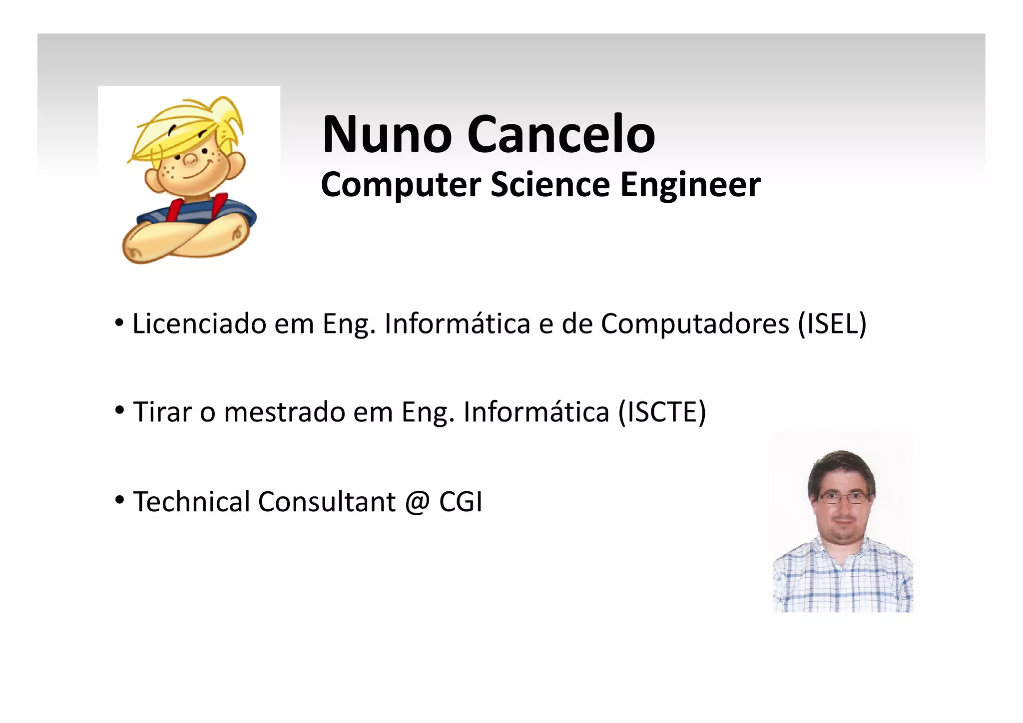Nuno Cancelo
Computer Science Engineer

• Licenciado em Eng. Informática e de Computadores (ISEL)

• Tirar o mestrado em Eng. Informática (ISCTE)
• Technical Consultant @ CGI

 