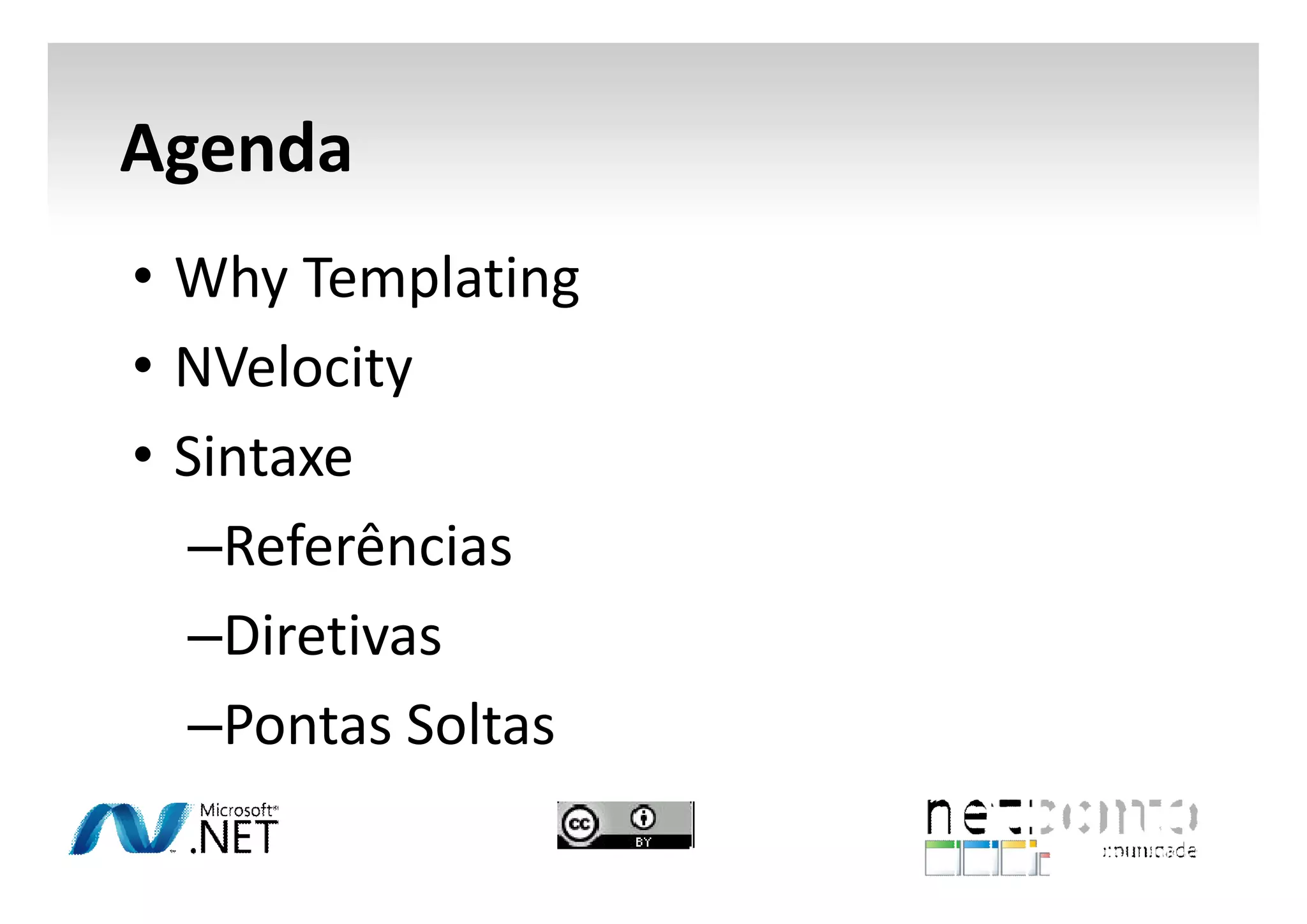 Agenda
• Why Templating
• NVelocity
• Sintaxe
–Referências
–Diretivas
–Pontas Soltas

 