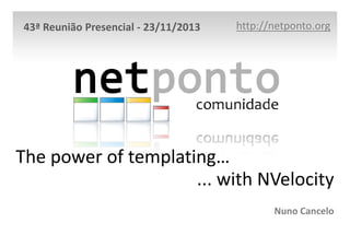 43ª Reunião Presencial - 23/11/2013

http://netponto.org

The power of templating…
... with NVelocity
Nuno Cancelo

 