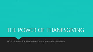 THE POWER OF THANKSGIVING
BRO ELVIS AMENYITOR, Pleasant Place Church, True Vine Worship Centre
 