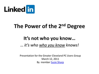The Power of the 2nd Degree It’s not who you know… … it’s who who you know knows! Presentation for the Greater Cleveland PC Users Group March 12, 2011 By  member Susie Sharp 