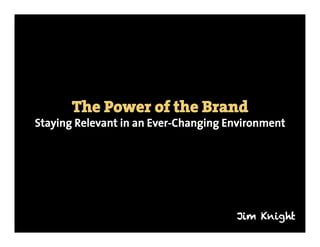 The Power of the Brand
Staying Relevant in an Ever-Changing Environment




                                      Jim Knight
 