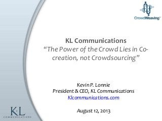 Kevin P. Lonnie
President & CEO, KL Communications
Klcommunications.com
August 12, 2013
KL Communications
“The Power of the Crowd Lies in Co-
creation, not Crowdsourcing”
 