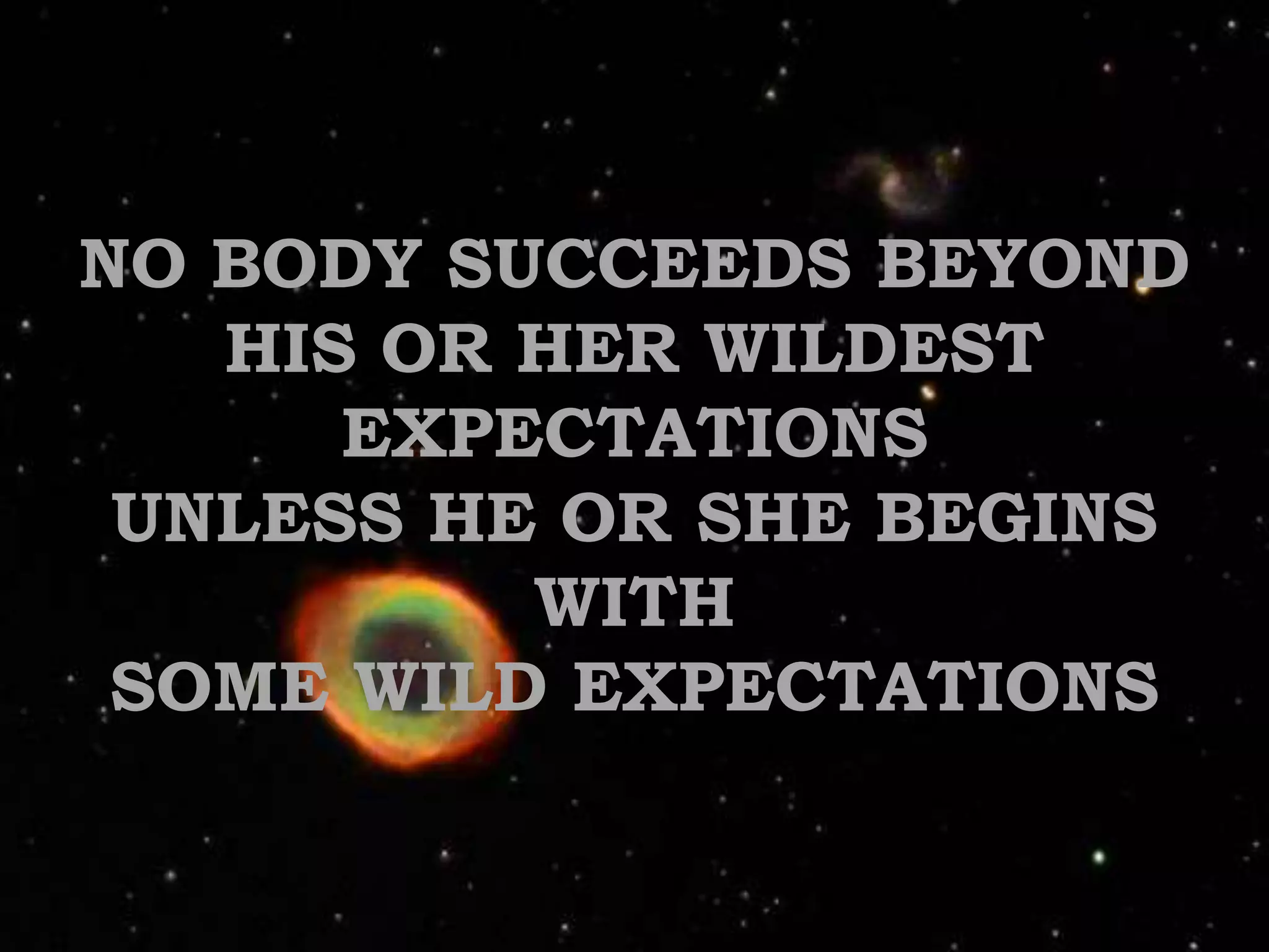 NO BODY SUCCEEDS BEYOND HIS OR HER WILDEST EXPECTATIONS UNLESS HE OR SHE BEGINS WITH SOME WILD EXPECTATIONS