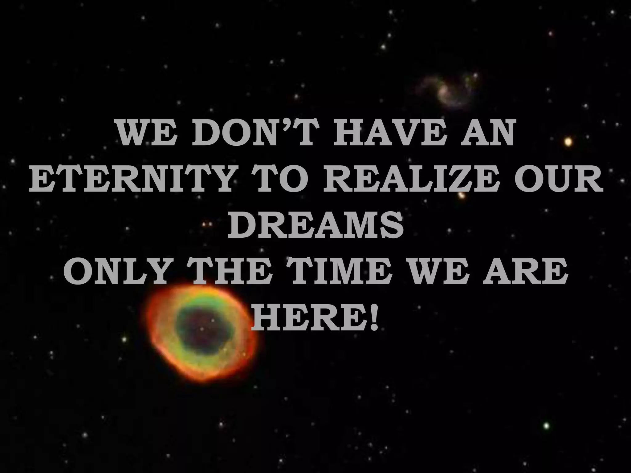 WE DON’T HAVE AN ETERNITY TO REALIZE OUR DREAMSONLY THE TIME WE ARE HERE!