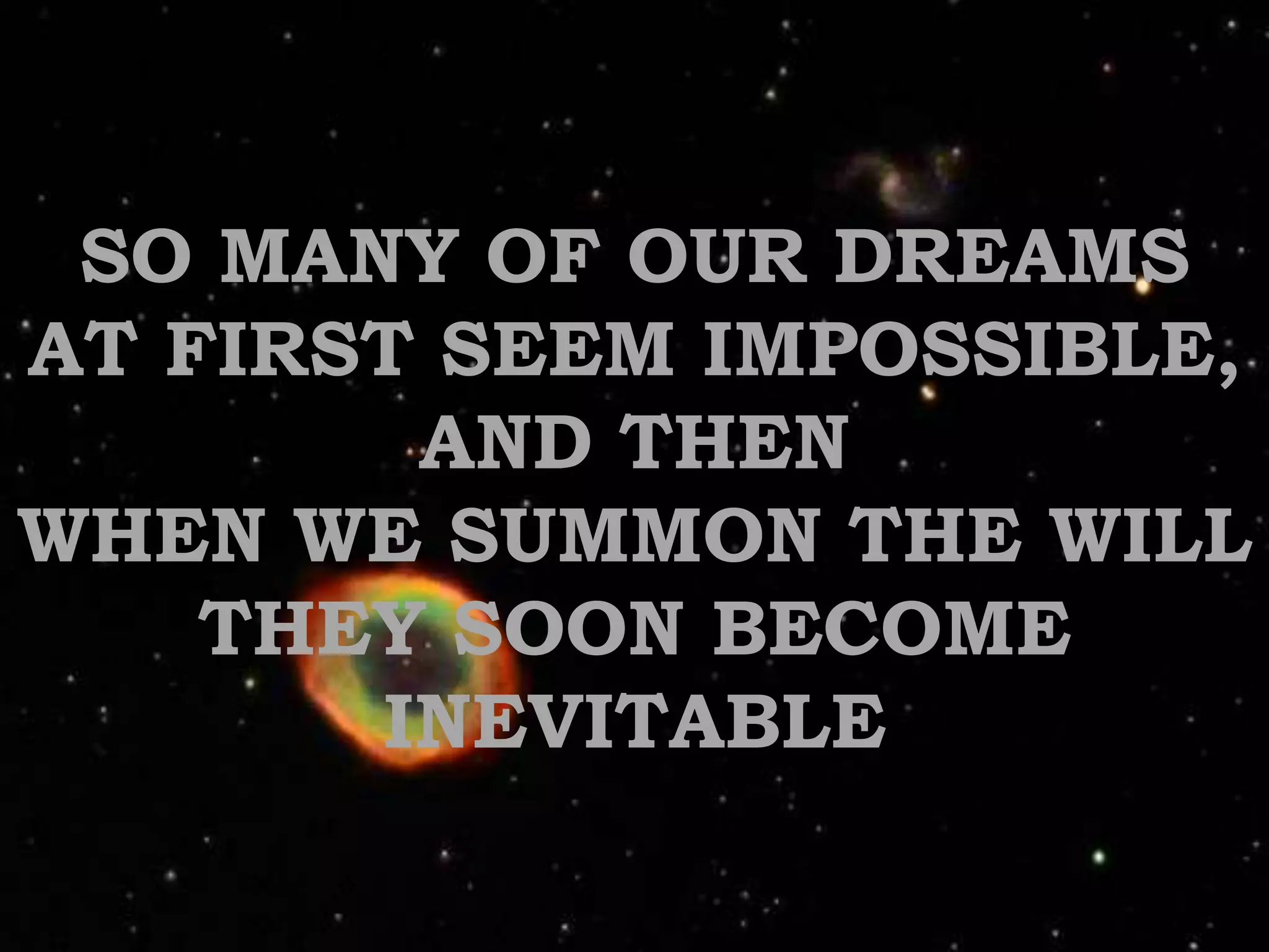 SO MANY OF OUR DREAMS AT FIRST SEEM IMPOSSIBLE,AND THENWHEN WE SUMMON THE WILLTHEY SOON BECOME INEVITABLE