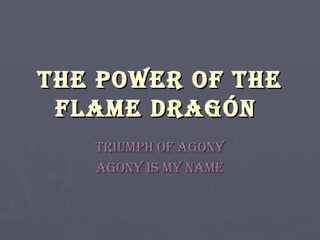 The power of the flame dragón  Triumph of agony Agony is my name 