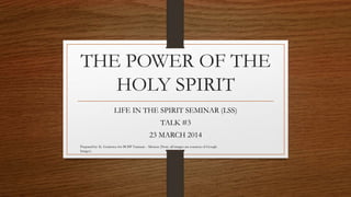THE POWER OF THE 
HOLY SPIRIT 
LIFE IN THE SPIRIT SEMINAR (LSS) 
TALK #3 
23 MARCH 2014 
Prepared by: K. Gutierrez for BCBP Tanauan - Mission (Note: all images are courtesy of Google 
Images) 
 
