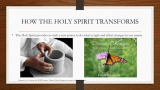 HOW THE HOLY SPIRIT TRANSFORMS 
• The Holy Spirit provides us with a new power to do what is right and effect changes in our nature. 
Prepared by: K. Gutierrez for BCBP Tanauan - Mission (Note: all images are courtesy of Google Images) 
 