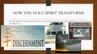 HOW THE HOLY SPIRIT TRANSFORMS 
• He also brings us the presence of God so we can pray, hear His voice and experience his intervention in 
our daily lives. 
Prepared by: K. Gutierrez for BCBP Tanauan - Mission (Note: all images are courtesy of Google Images) 
 