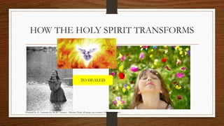 HOW THE HOLY SPIRIT TRANSFORMS 
TO HEALED 
Prepared by: K. Gutierrez for BCBP Tanauan - Mission (Note: all images are courtesy of Google Images) 
 
