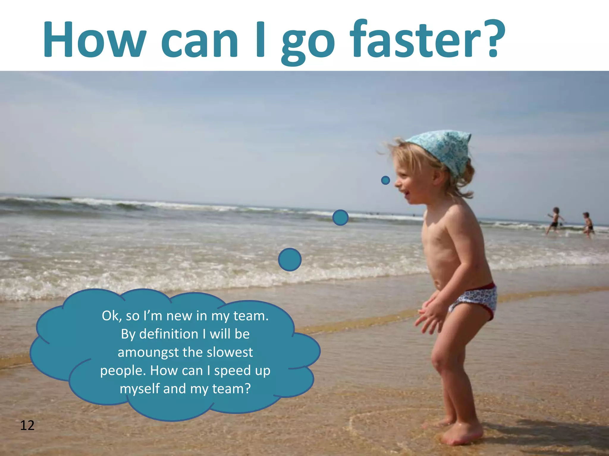 How can I go faster?



       Ok, so I’m new in my team.
          By definition I will be
         amoungst the slowest
       people. How can I speed up
         myself and my team?

12
 