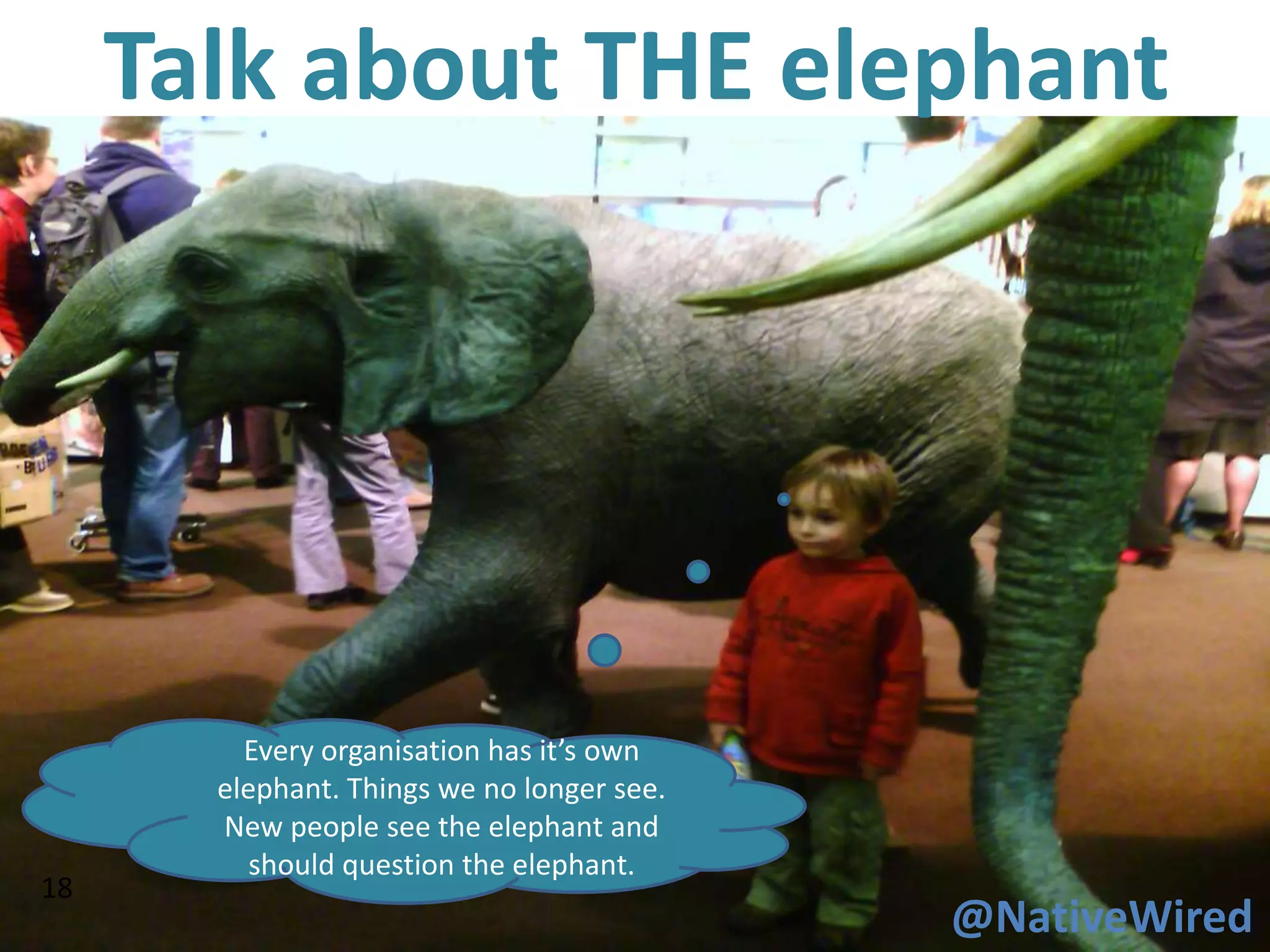 Talk about THE elephant




         Every organisation has it’s own
       elephant. Things we no longer see.
       New people see the elephant and
          should question the elephant.
18
                                            @NativeWired
 