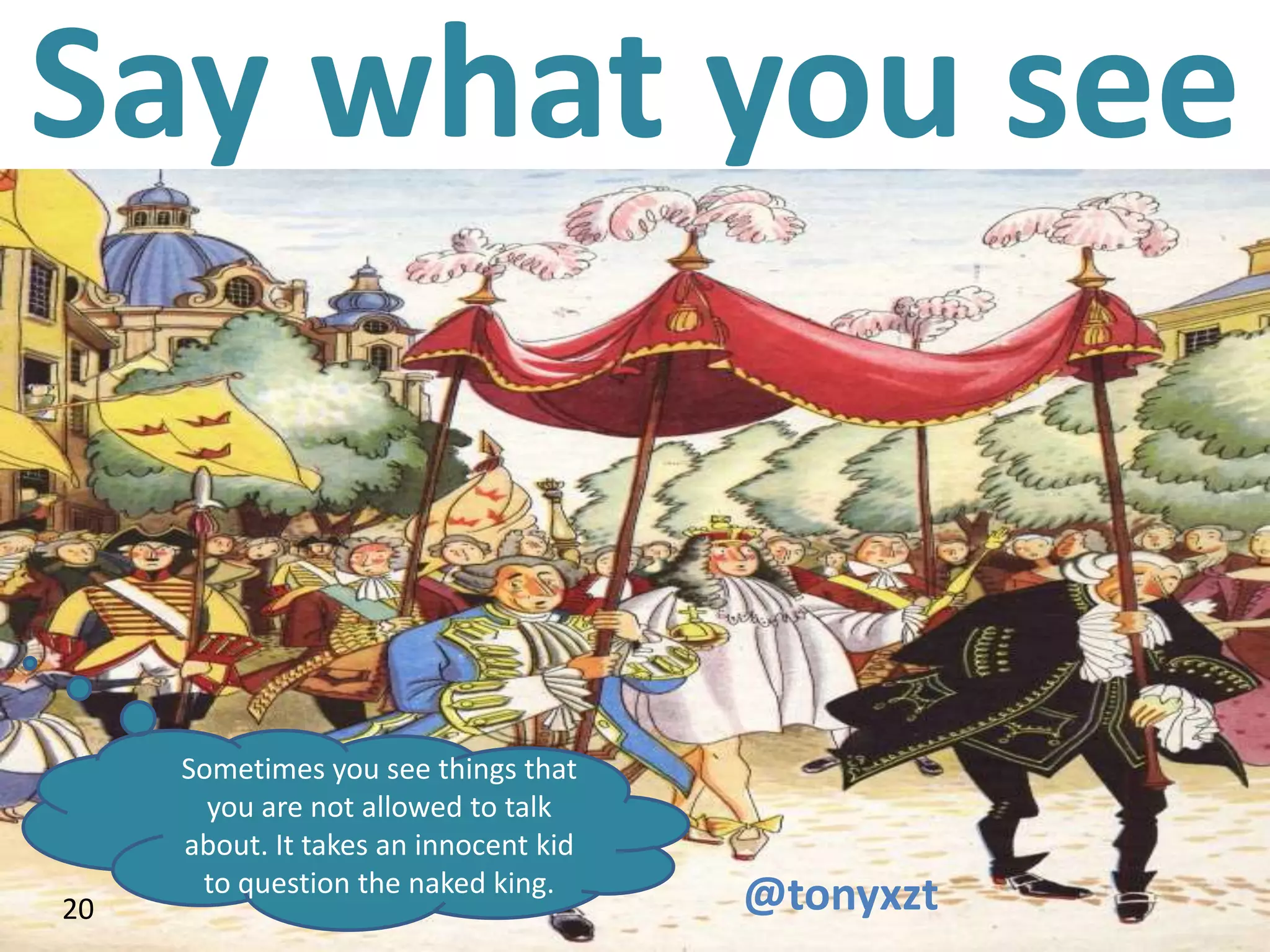 Say what you see


      Sometimes you see things that
        you are not allowed to talk
      about. It takes an innocent kid
       to question the naked king.
20
 20                                     @tonyxzt
 