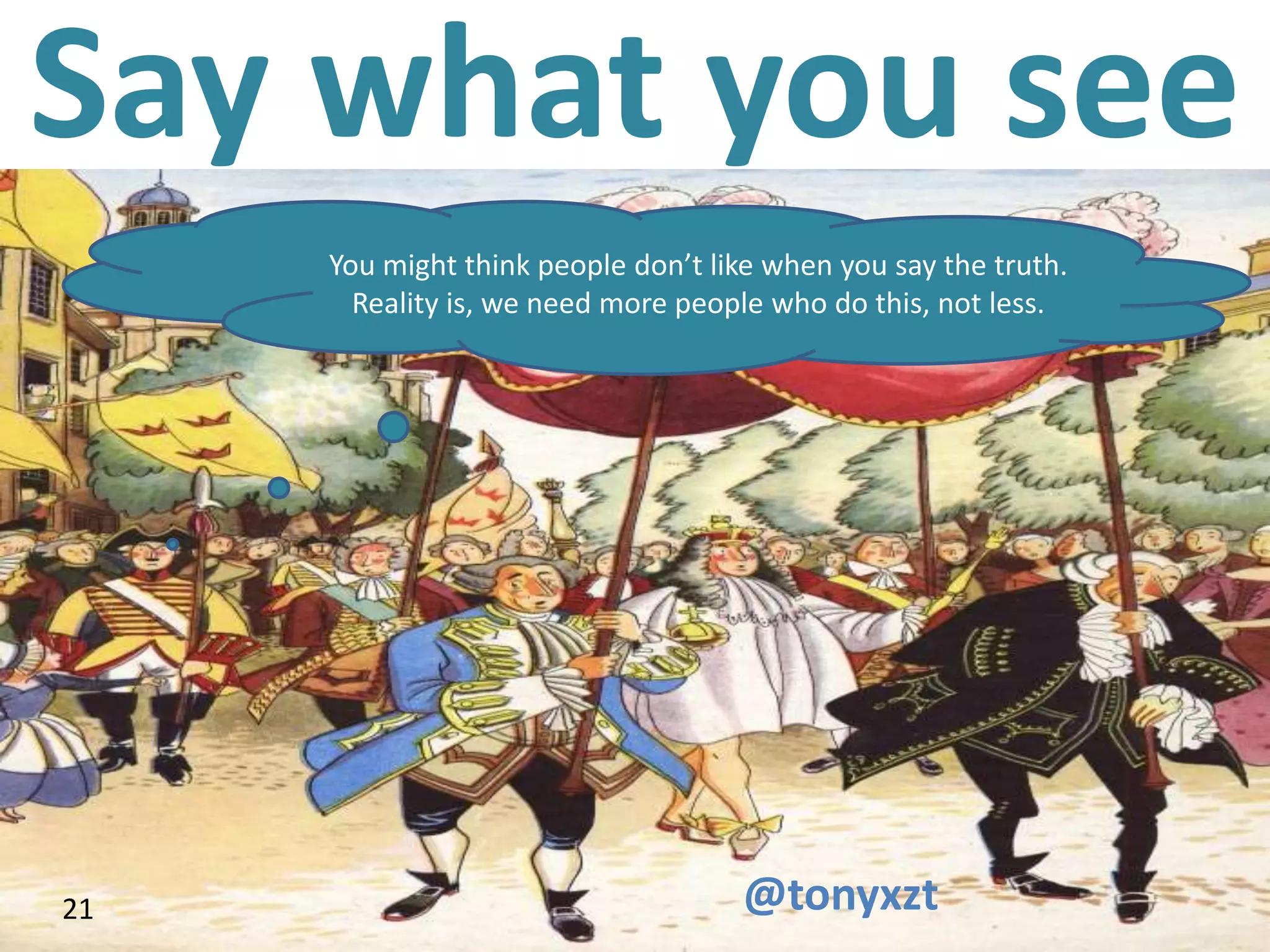 Say what you see
      You might think people don’t like when you say the truth.
        Reality is, we need more people who do this, not less.




21
 21                                  @tonyxzt
 