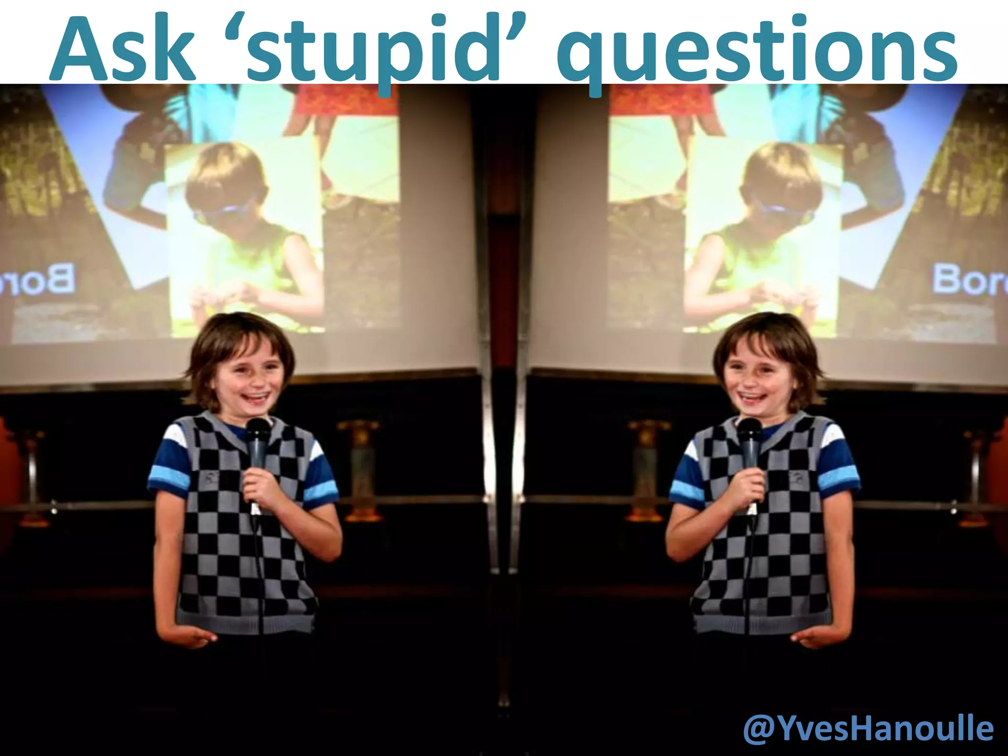 Ask ‘stupid’ questions




26
                 @YvesHanoulle
 