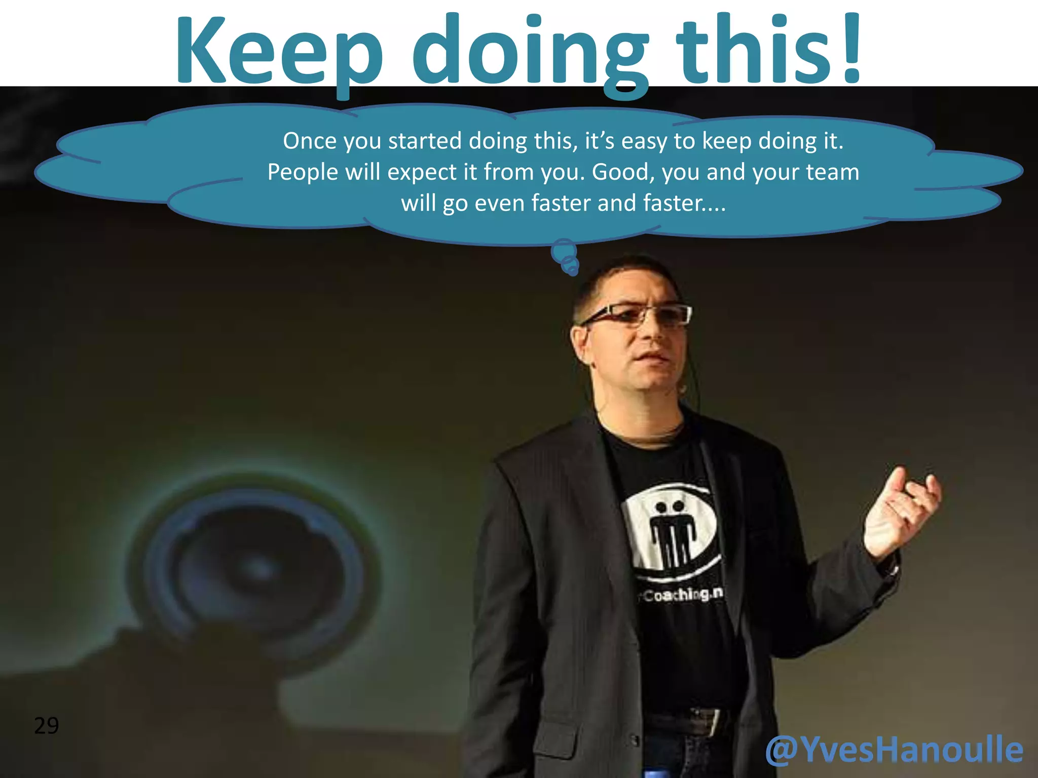 Keep doing this!
        Once you started doing this, it’s easy to keep doing it.
       People will expect it from you. Good, you and your team
                    will go even faster and faster....




29
                                                      @YvesHanoulle
 
