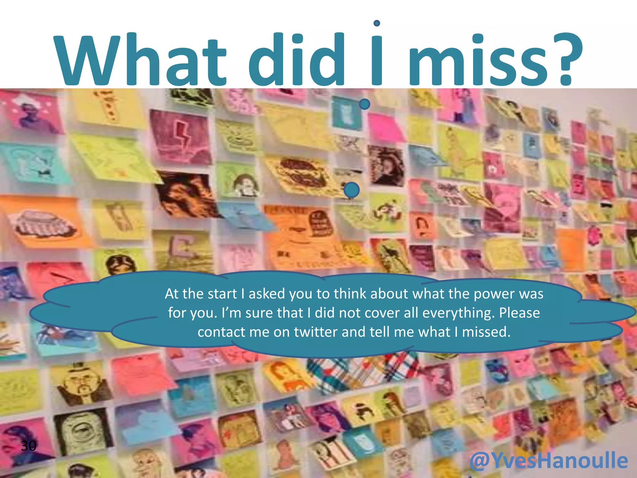What did I miss?

        At the start I asked you to think about what the power was
        for you. I’m sure that I did not cover all everything. Please
             contact me on twitter and tell me what I missed.




30
                                                        @YvesHanoulle
 