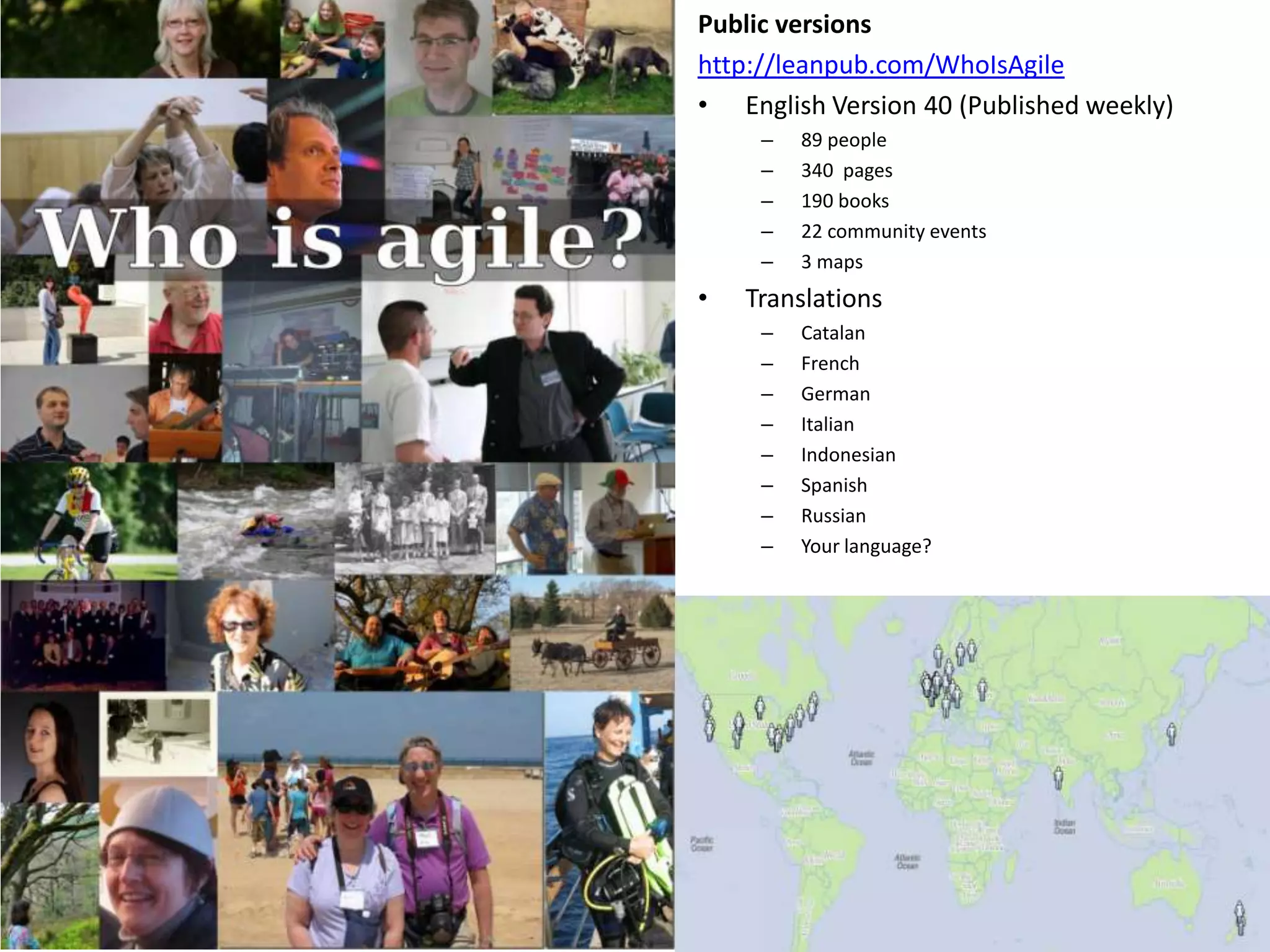 Public versions
http://leanpub.com/WhoIsAgile
• English Version 40 (Published weekly)
     –   89 people
     –   340 pages
     –   190 books
     –   22 community events
     –   3 maps
•   Translations
     –   Catalan
     –   French
     –   German
     –   Italian
     –   Indonesian
     –   Spanish
     –   Russian
     –   Your language?
 