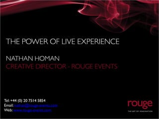 Tel: +44 (0) 20 7514 5854
Email: nathan@rouge-events.com
Web: www.rouge-events.com
 
