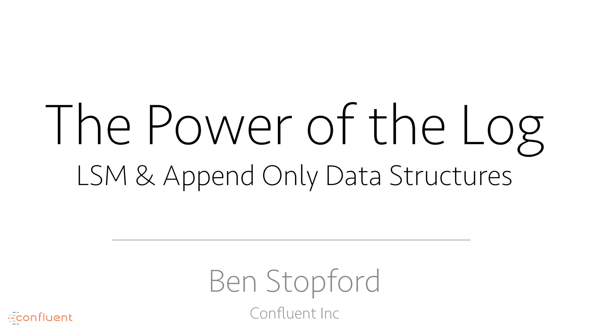 The Power of the Log
LSM & Append Only Data Structures
Ben Stopford
Conﬂuent Inc
 