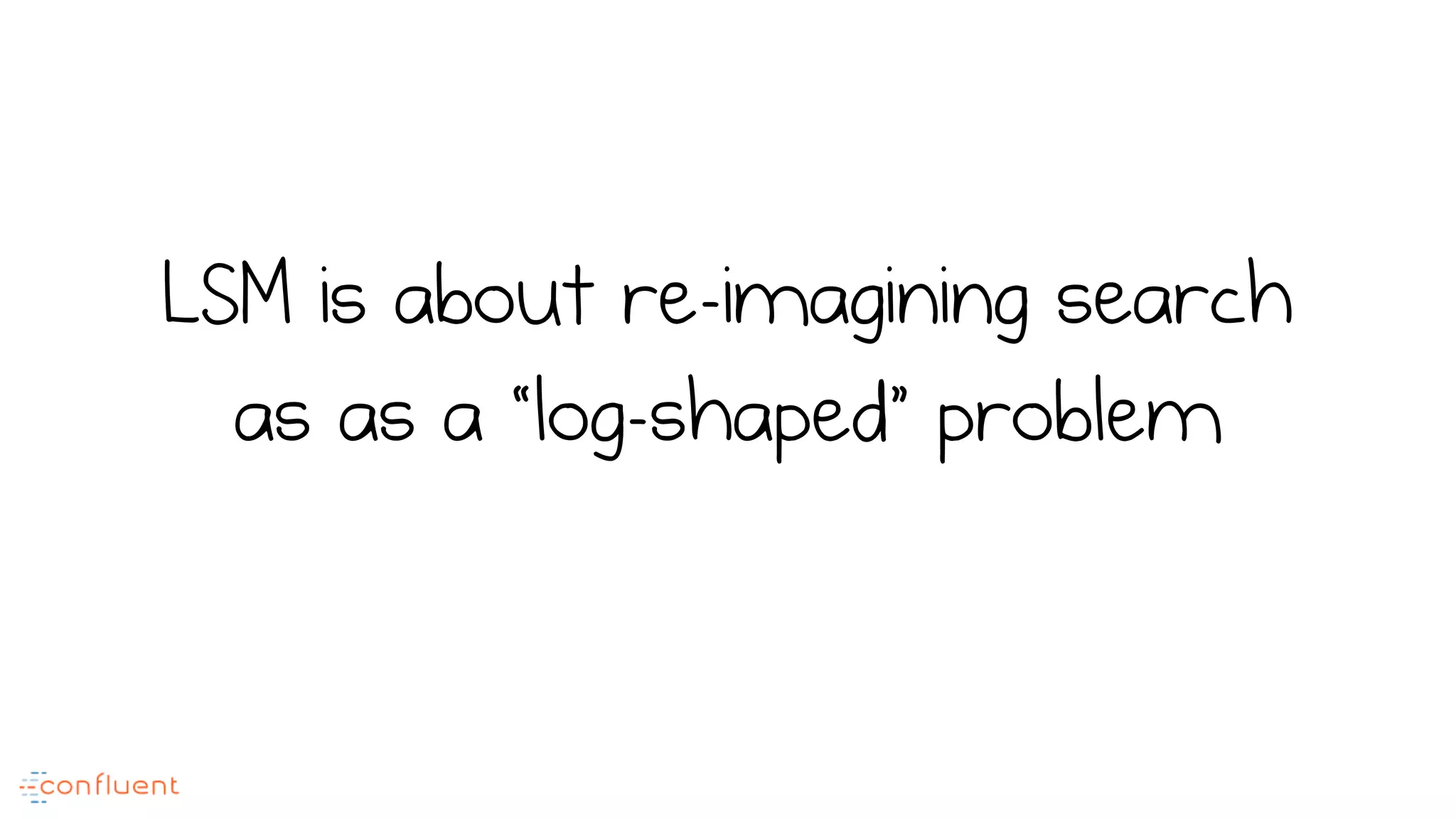 LSM is about re-imagining search
as as a “log-shaped” problem
 