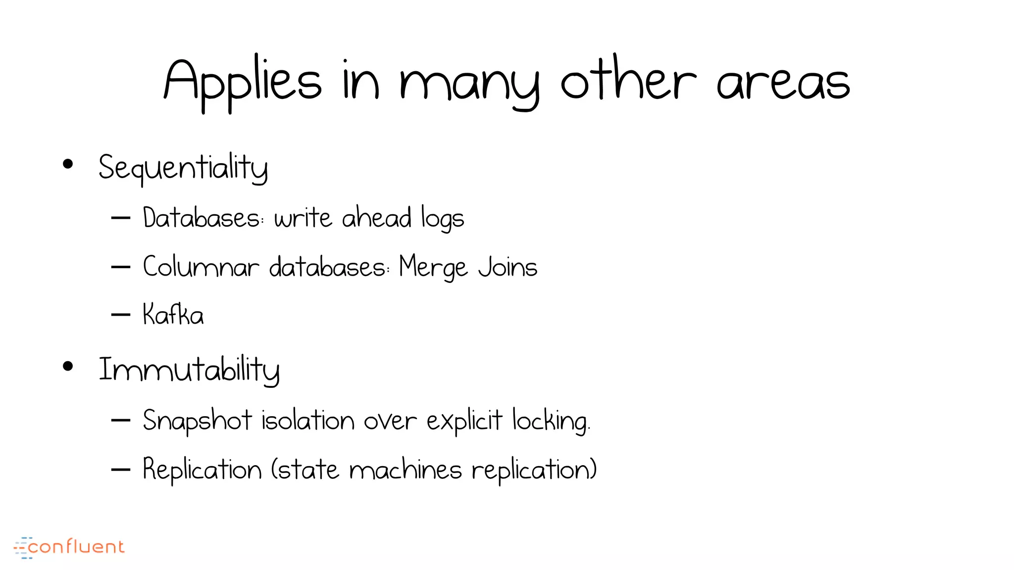 Applies in many other areas
•  Sequentiality
–  Databases: write ahead logs
–  Columnar databases: Merge Joins
–  Kafka
•  Immutability
–  Snapshot isolation over explicit locking.
–  Replication (state machines replication)
 