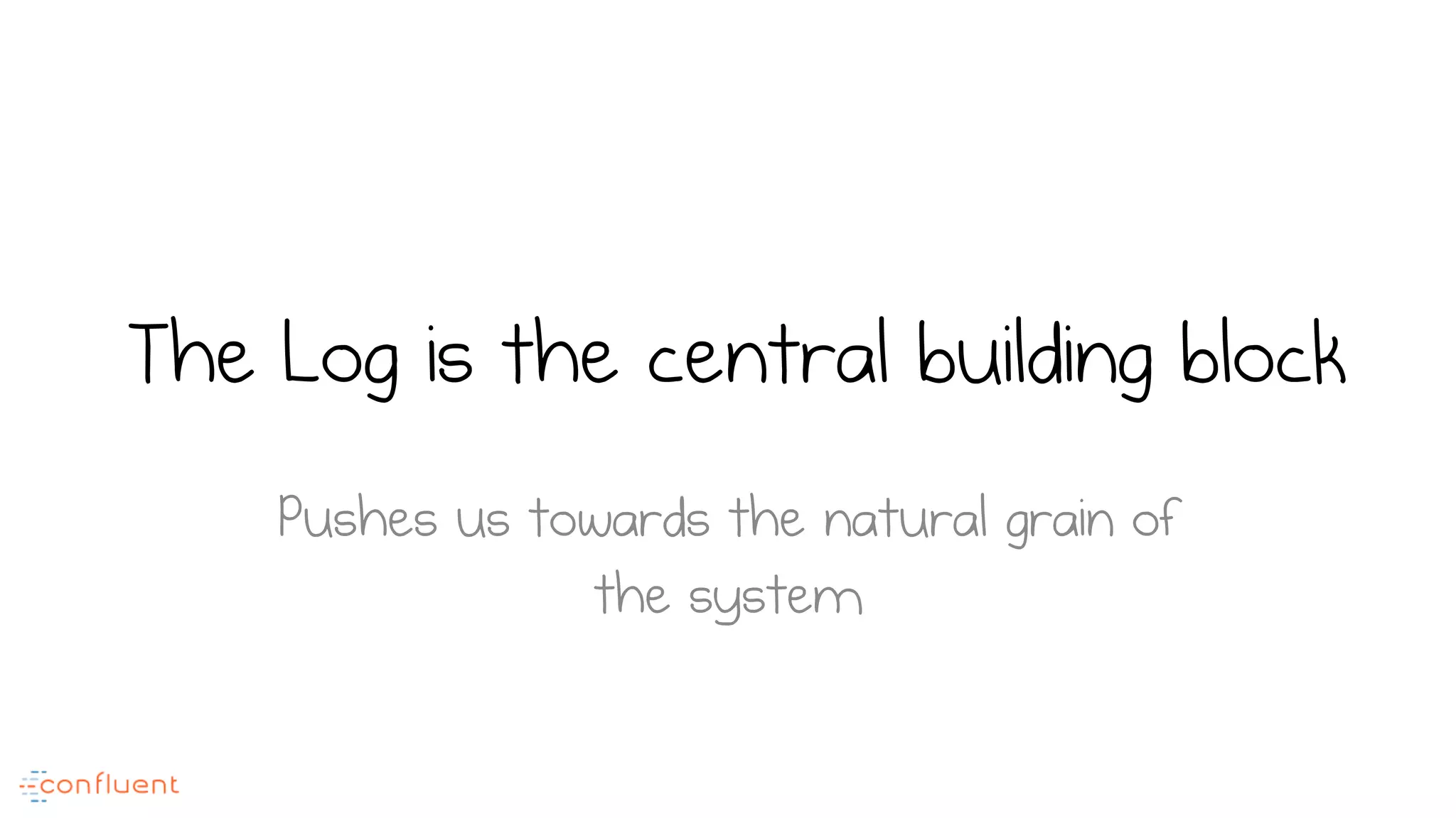 The Log is the central building block
Pushes us towards the natural grain of
the system
 
